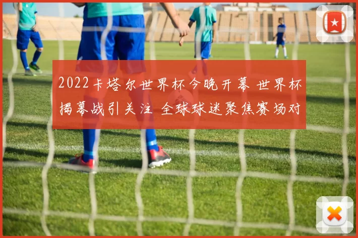 2022卡塔尔世界杯今晚开幕 世界杯揭幕战引关注 全球球迷聚焦赛场对决