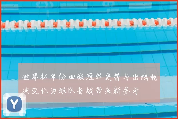 世界杯年份回顾冠军更替与出线轮次变化为球队备战带来新参考