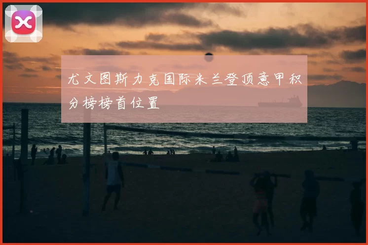 尤文图斯力克国际米兰登顶意甲积分榜榜首位置