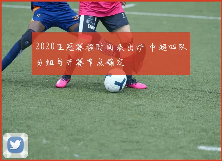 2020亚冠赛程时间表出炉 中超四队分组与开赛节点确定