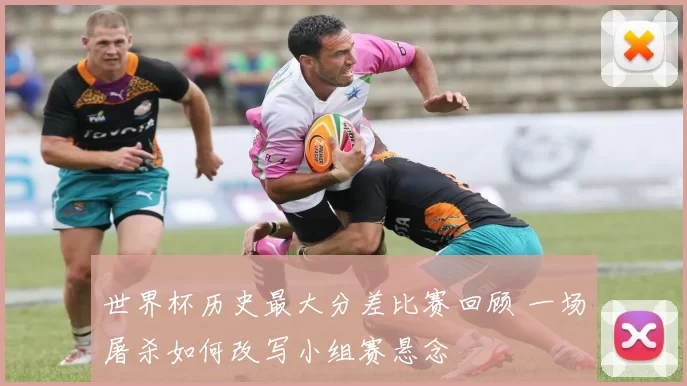 世界杯历史最大分差比赛回顾 一场屠杀如何改写小组赛悬念
