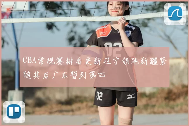 CBA常规赛排名更新辽宁领跑新疆紧随其后广东暂列第四