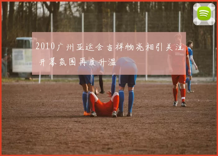 2010广州亚运会吉祥物亮相引关注 开幕氛围再度升温