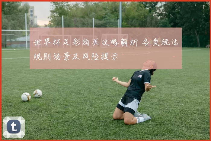世界杯足彩购买攻略解析 各类玩法规则场景及风险提示