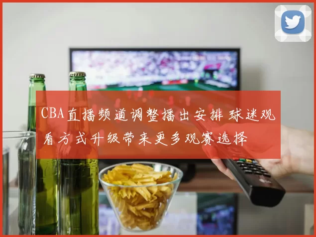 CBA直播频道调整播出安排 球迷观看方式升级带来更多观赛选择