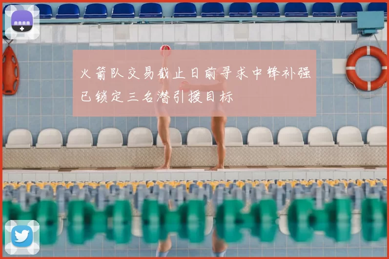 火箭队交易截止日前寻求中锋补强已锁定三名潜引援目标