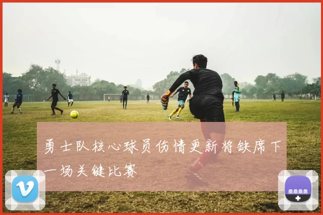 勇士队核心球员伤情更新将缺席下一场关键比赛