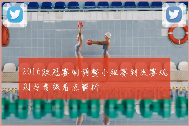 2016欧冠赛制调整小组赛到决赛规则与晋级看点解析