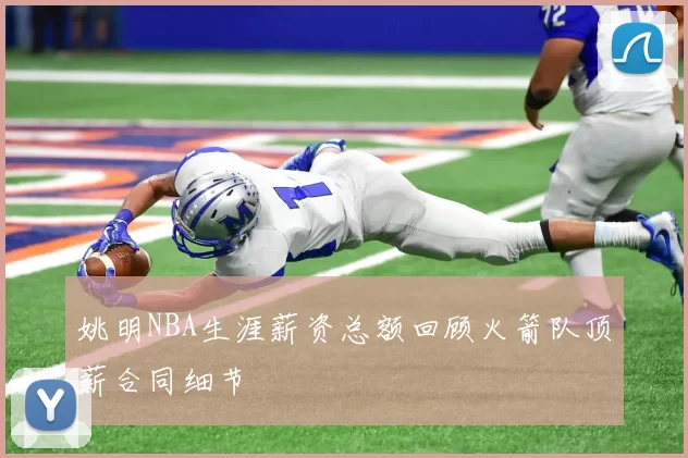 姚明NBA生涯薪资总额回顾火箭队顶薪合同细节