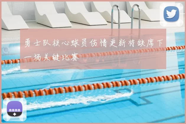 勇士队核心球员伤情更新将缺席下一场关键比赛