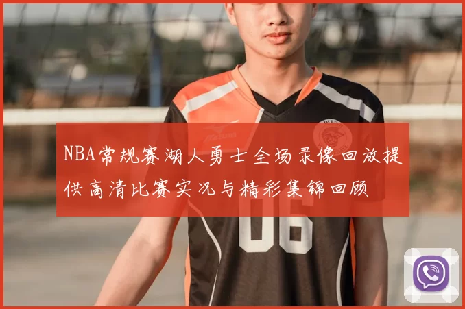 NBA常规赛湖人勇士全场录像回放提供高清比赛实况与精彩集锦回顾