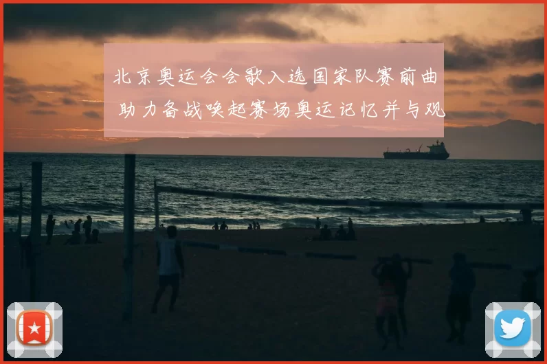 北京奥运会会歌入选国家队赛前曲 助力备战唤起赛场奥运记忆并与观众共鸣