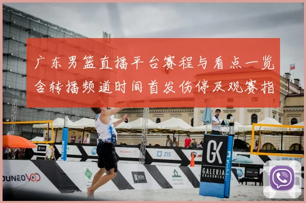 广东男篮直播平台赛程与看点一览含转播频道时间首发伤停及观赛指南