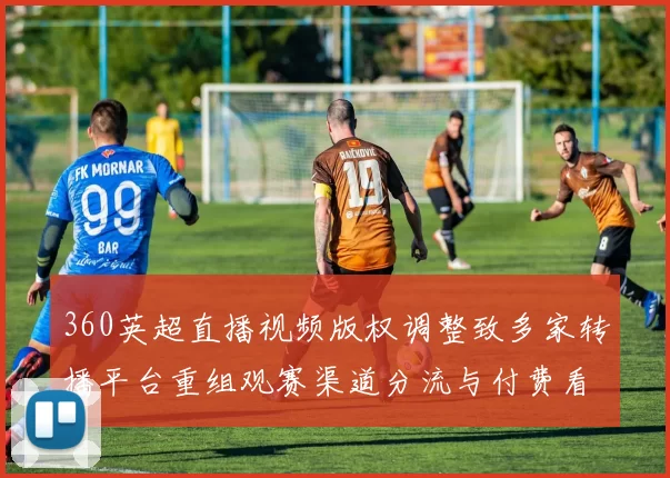 360英超直播视频版权调整致多家转播平台重组观赛渠道分流与付费看点