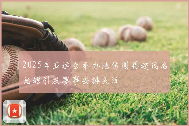 2025年亚运会举办地传闻再起茂名话题引发赛事安排关注