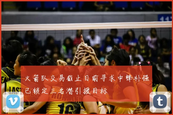 火箭队交易截止日前寻求中锋补强已锁定三名潜引援目标