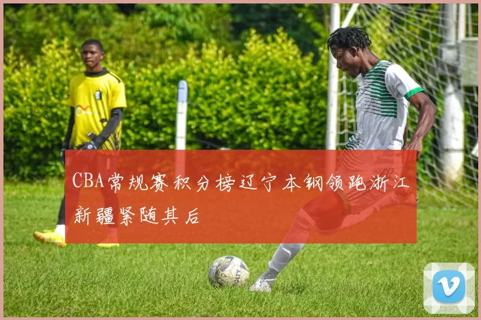 CBA常规赛积分榜辽宁本钢领跑浙江新疆紧随其后