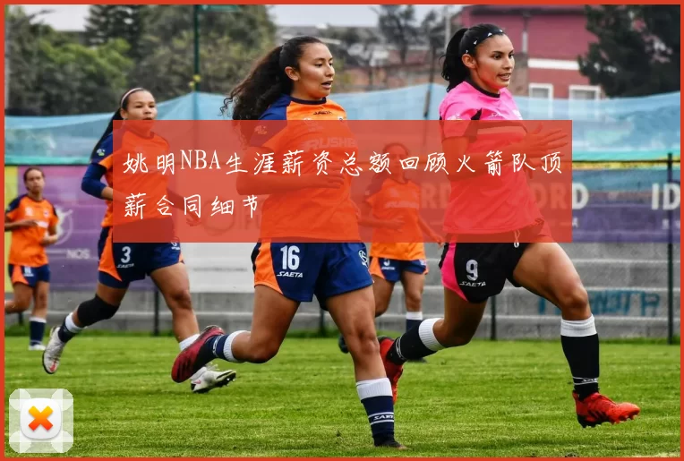 姚明NBA生涯薪资总额回顾火箭队顶薪合同细节