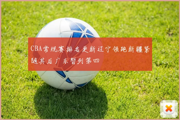 CBA常规赛排名更新辽宁领跑新疆紧随其后广东暂列第四