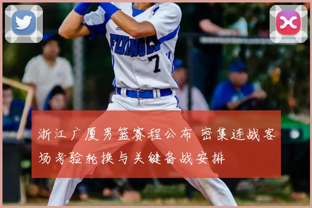 浙江广厦男篮赛程公布 密集连战客场考验轮换与关键备战安排