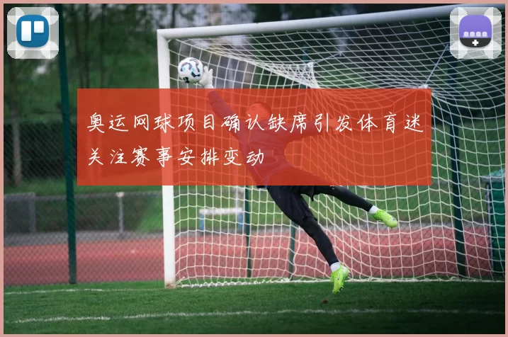 奥运网球项目确认缺席引发体育迷关注赛事安排变动