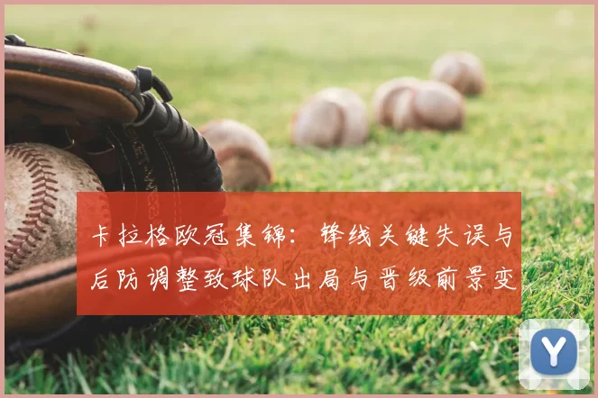 卡拉格欧冠集锦：锋线关键失误与后防调整致球队出局与晋级前景变化