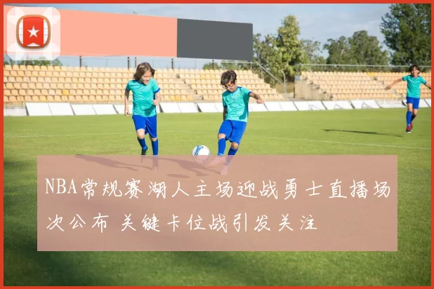 NBA常规赛湖人主场迎战勇士直播场次公布 关键卡位战引发关注
