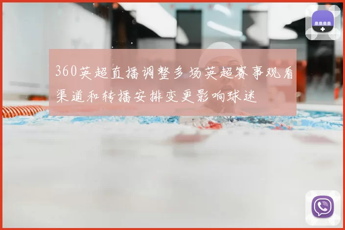 360英超直播调整多场英超赛事观看渠道和转播安排变更影响球迷