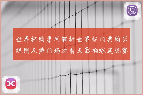 世界杯购票网解析世界杯门票购买规则及热门场次看点影响球迷观赛选择