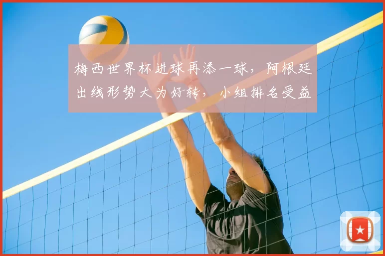 梅西世界杯进球再添一球，阿根廷出线形势大为好转，小组排名受益