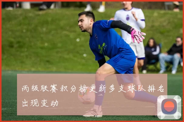 丙级联赛积分榜更新多支球队排名出现变动