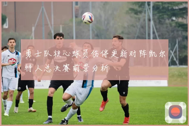 勇士队核心球员伤停更新对阵凯尔特人总决赛前景分析