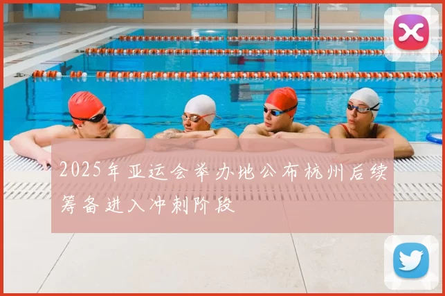 2025年亚运会举办地公布杭州后续筹备进入冲刺阶段