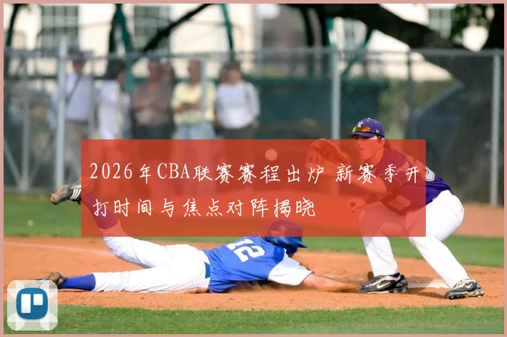 2026年CBA联赛赛程出炉 新赛季开打时间与焦点对阵揭晓