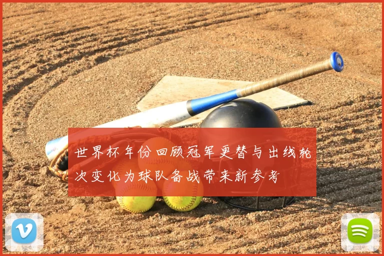 世界杯年份回顾冠军更替与出线轮次变化为球队备战带来新参考