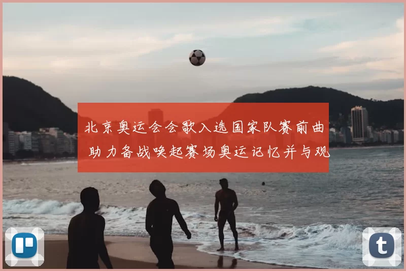 北京奥运会会歌入选国家队赛前曲 助力备战唤起赛场奥运记忆并与观众共鸣