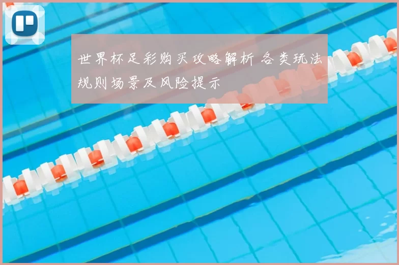 世界杯足彩购买攻略解析 各类玩法规则场景及风险提示