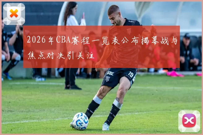 2026年CBA赛程一览表公布揭幕战与焦点对决引关注