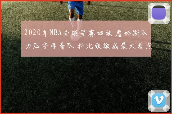 2020年NBA全明星赛回放 詹姆斯队力压字母哥队 科比致敬成最大看点
