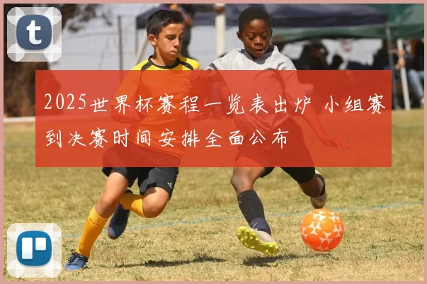2025世界杯赛程一览表出炉 小组赛到决赛时间安排全面公布