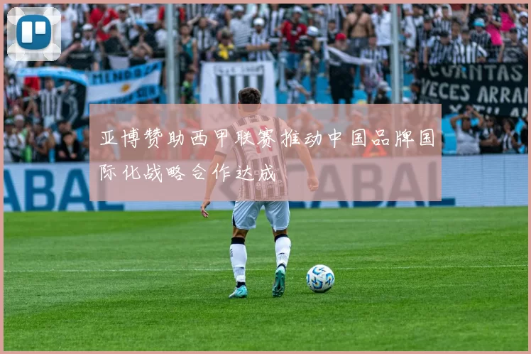 亚博赞助西甲联赛推动中国品牌国际化战略合作达成