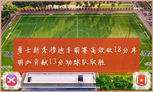 勇士新秀穆迪季前赛高效砍18分库明加贡献13分助球队取胜