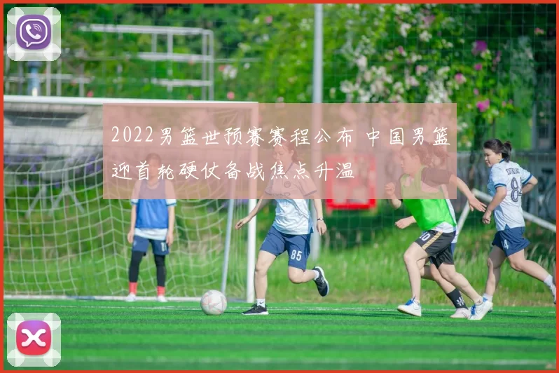 2022男篮世预赛赛程公布 中国男篮迎首轮硬仗备战焦点升温